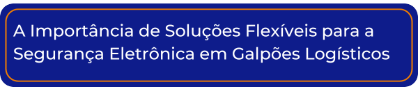 A Importância de Soluções Flexíveis para a Segurança Eletrônica em Galpões Logísticos 